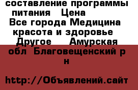 составление программы питания › Цена ­ 2 500 - Все города Медицина, красота и здоровье » Другое   . Амурская обл.,Благовещенский р-н